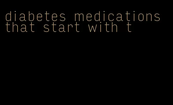 diabetes medications that start with t