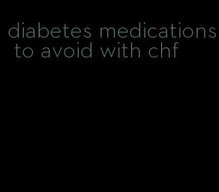 diabetes medications to avoid with chf