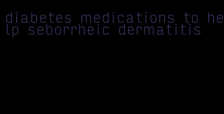 diabetes medications to help seborrheic dermatitis