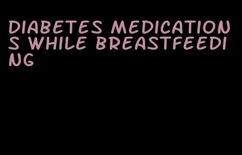 diabetes medications while breastfeeding