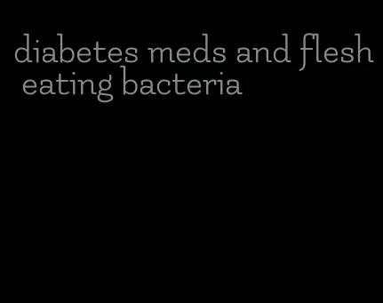 diabetes meds and flesh eating bacteria