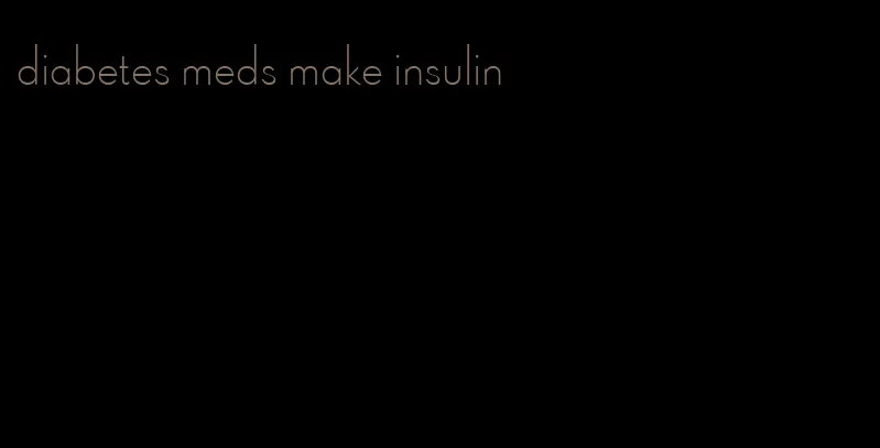 diabetes meds make insulin
