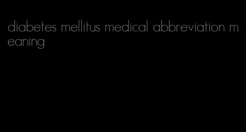 diabetes mellitus medical abbreviation meaning