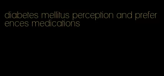 diabetes mellitus perception and preferences medications