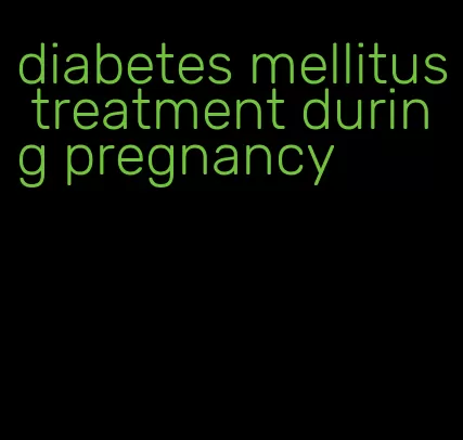 diabetes mellitus treatment during pregnancy