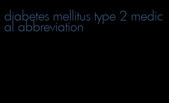 diabetes mellitus type 2 medical abbreviation