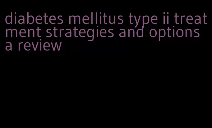 diabetes mellitus type ii treatment strategies and options a review