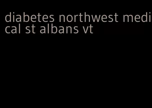 diabetes northwest medical st albans vt