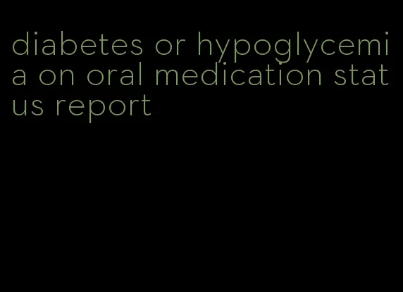 diabetes or hypoglycemia on oral medication status report