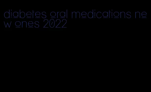 diabetes oral medications new ones 2022