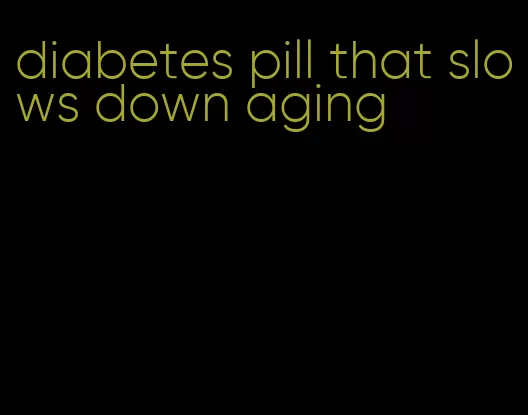 diabetes pill that slows down aging