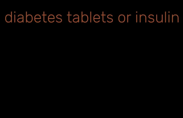 diabetes tablets or insulin
