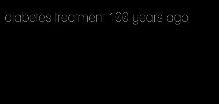 diabetes treatment 100 years ago