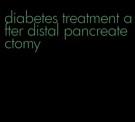 diabetes treatment after distal pancreatectomy