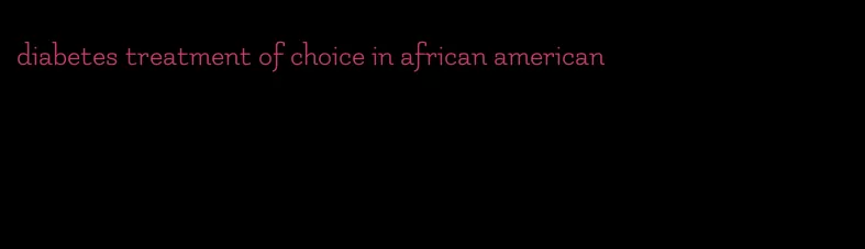 diabetes treatment of choice in african american