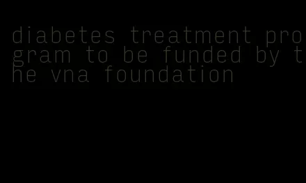 diabetes treatment program to be funded by the vna foundation