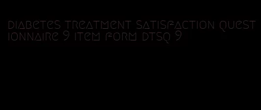 diabetes treatment satisfaction questionnaire 9 item form dtsq 9