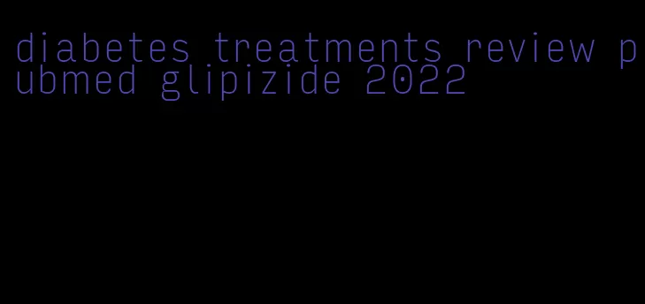 diabetes treatments review pubmed glipizide 2022