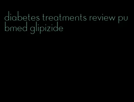 diabetes treatments review pubmed glipizide