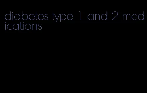 diabetes type 1 and 2 medications