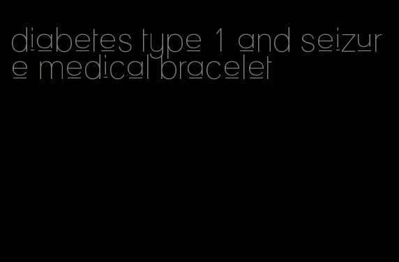 diabetes type 1 and seizure medical bracelet