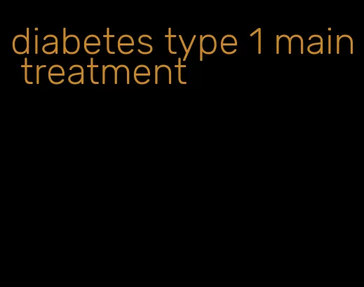 diabetes type 1 main treatment