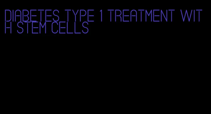 diabetes type 1 treatment with stem cells