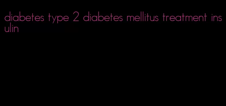 diabetes type 2 diabetes mellitus treatment insulin