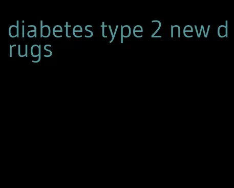 diabetes type 2 new drugs