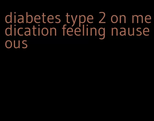 diabetes type 2 on medication feeling nauseous