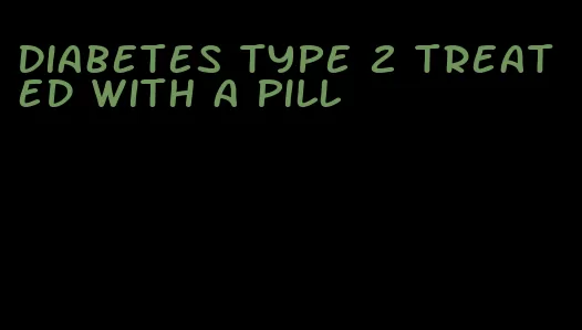 diabetes type 2 treated with a pill