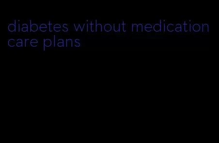 diabetes without medication care plans