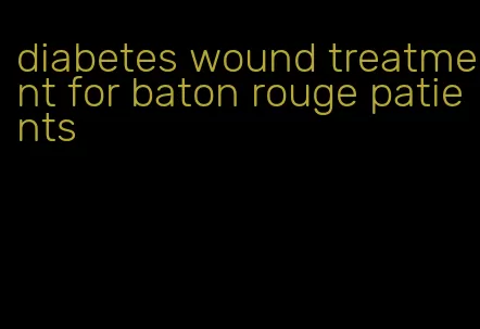 diabetes wound treatment for baton rouge patients