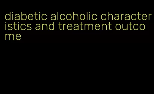 diabetic alcoholic characteristics and treatment outcome