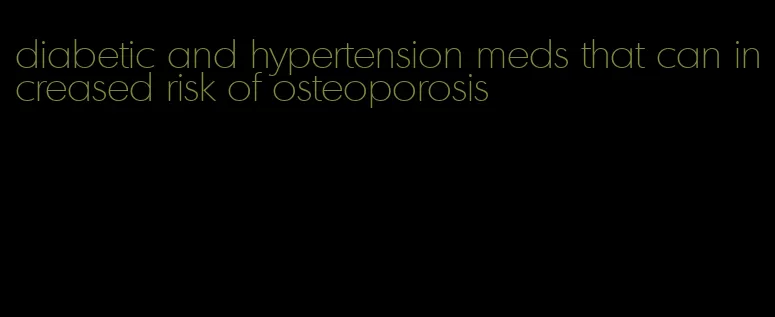 diabetic and hypertension meds that can increased risk of osteoporosis