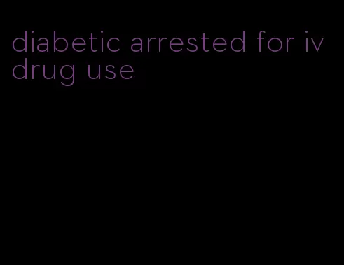 diabetic arrested for iv drug use