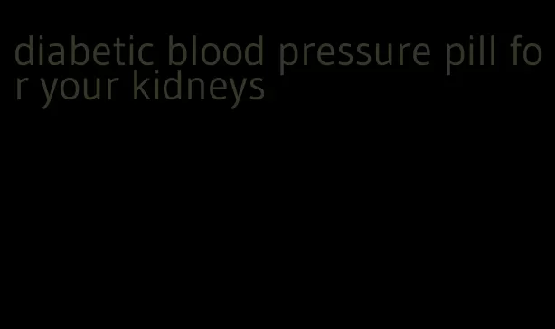diabetic blood pressure pill for your kidneys