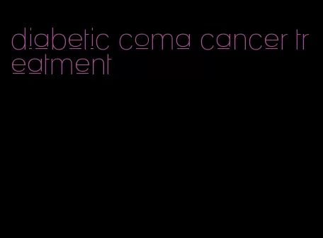 diabetic coma cancer treatment