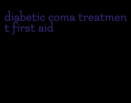 diabetic coma treatment first aid