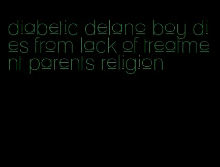 diabetic delano boy dies from lack of treatment parents religion