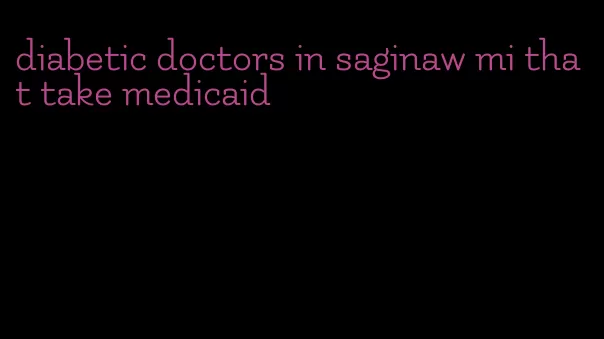 diabetic doctors in saginaw mi that take medicaid