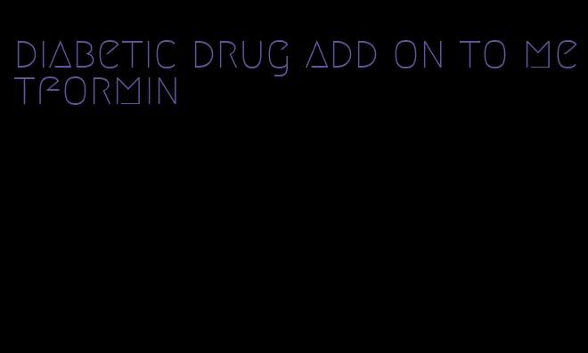 diabetic drug add on to metformin