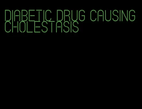 diabetic drug causing cholestasis