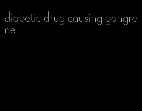 diabetic drug causing gangrene