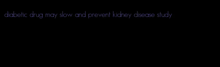 diabetic drug may slow and prevent kidney disease study
