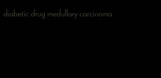 diabetic drug medullary carcinoma