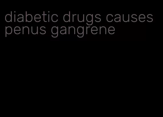 diabetic drugs causes penus gangrene