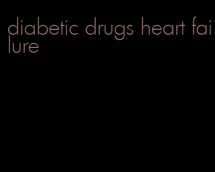 diabetic drugs heart failure