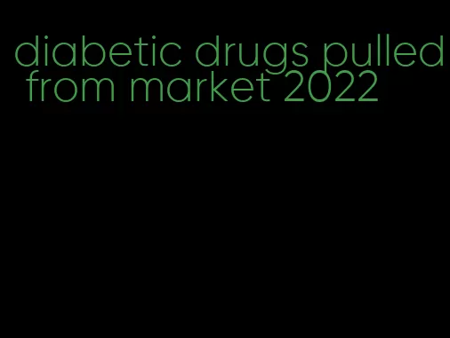 diabetic drugs pulled from market 2022