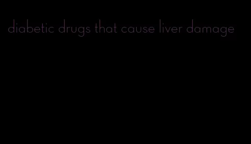 diabetic drugs that cause liver damage